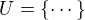 $U=\{\cdots\}$