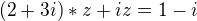 $(2+3i)*z+iz=1-i$