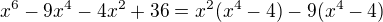 $x^6-9x^4-4x^2+36=x^2(x^4-4)-9(x^4-4)$
