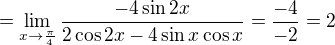 $=\lim_{x\to\frac{\pi }{4}} \frac{-4\sin 2x}{2\cos 2x-4\sin x\cos x}=\frac{-4}{-2}=2$
