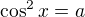 $\cos^2x=a$