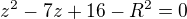 $z^2-7z+16-R^2=0$