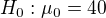 kopírovat do textarea $H_0:\mu_0=40$