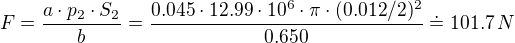 $F = \frac{a \cdot p_2\cdot S_2}{b}= \frac{0.045 \cdot 12.99\cdot 10^6\cdot \pi\cdot(0.012/2)^2}{0.650}\doteq101.7\, N$