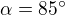 $\alpha = 85^\circ$