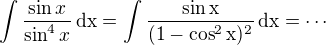 $\int\frac{\sin x}{\sin^4x}\,\rm{d}x=\int\frac{\sin x}{(1-\cos^2x)^2}\,\rm{d}x=\cdots$