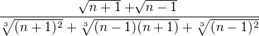 $\frac{\sqrt[]{n+1}+\sqrt[]{n-1}}{\sqrt[3]{(n+1)^{2}}+\sqrt[3]{(n-1)(n+1)}+\sqrt[3]{(n-1)^{2}}}$