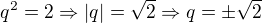 $q^2=2 \Rightarrow \left|q\right|=\sqrt{2} \Rightarrow q=\pm\sqrt{2}$