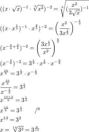 $((x\cdot \sqrt{x})^{-1}\cdot \sqrt[3]{x^2})^{-2}=\sqrt[3]{(\frac{x^2}{3\sqrt{x}})^{-1}}\nl((x\cdot x^{\frac{1}{2}})^{-1}\cdot x^{\frac{2}{3}})^{-2}=\(\frac{x^2}{3x^{\frac{1}{2}}}\)^{-\frac{1}{3}}\nl(x^{-\frac{3}{2}+\frac{2}{3}})^{-2}=\(\frac{3x^{\frac{1}{2}}}{x^2}\)^{\frac{1}{3}}\nl(x^{-\frac{5}{6}})^{-2}=3^{\frac{1}{3}}\cdot x^{\frac{1}{6}}\cdot x^{-\frac{2}{3}}\nlx^{\frac{10}{6}}=3^{\frac{1}{3}}\cdot x^{-\frac{1}{2}}\nl\frac{x^{\frac{10}{6}}}{x^{-\frac{1}{2}}}=3^{\frac{1}{3}}\nlx^{\frac{10+3}{6}}=3^{\frac{1}{3}}\nlx^{\frac{13}{6}}=3^{\frac{1}{3}}\qquad /^6\nlx^{13}=3^2\nlx=\sqrt[13]{3^2}=3^{\frac{2}{13}}$