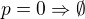 $p=0 \Rightarrow \emptyset $