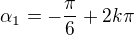 $\alpha_{1} =-\frac{\pi }{6}+2k\pi $