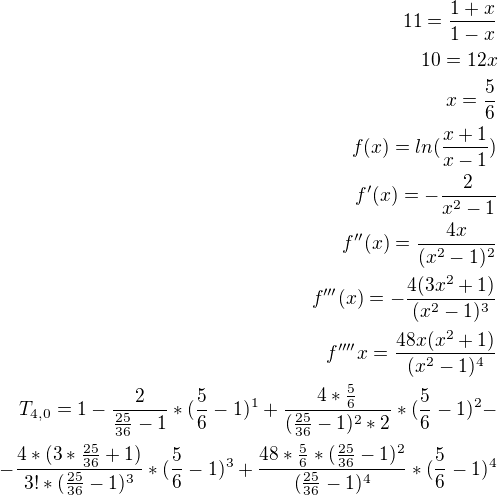 $ 11= \frac {1+x}{1-x}\\10=12x \\ x=\frac{5}{6} \\ f(x) = ln(\frac{x+1}{x-1})\\ f'(x)= - \frac{2}{x^2-1} \\ f''(x)= \frac{4x}{(x^2-1)^2} \\ f'''(x)= - \frac{4(3x^2+1)}{(x^2-1)^3} \\ f''''{x}=\frac{48x(x^2+1)}{(x^2-1)^4} \\T_{4,0} = 1-\frac{2}{\frac{25}{36}-1} * (\frac{5}{6}-1)^1 +\frac{4*\frac{5}{6}}{(\frac{25}{36}-1)^2*2} *( \frac{5}{6} -1)^2 - \\ - \frac{4*(3*\frac{25}{36}+1)}{3!*(\frac{25}{36}-1)^3}*(\frac{5}{6}-1)^3 + \frac{48*\frac{5}{6}*(\frac{25}{36} -1)^2}{(\frac{25}{36}-1)^4}*(\frac{5}{6}-1)^4 $