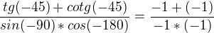 $\frac{tg(-45)+cotg(-45)}{sin(-90)*cos(-180)}=\frac{-1+(-1)}{-1*(-1)}$