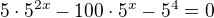 $5\cdot 5^{2x}-100\cdot 5^{x}-5^{4}=0$