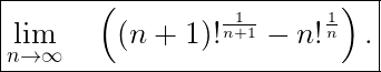 $\boxed{\Large\lim_{n\to\infty}\nosmash\quad\left ((n+1)!^{\frac{1}{n+1}}-n!^{\frac{1}{n}}\right ).}$