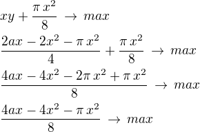 $xy+\frac{\pi\,x^2}{8}\,\rightarrow\,max\nl\frac{2ax-2x^2-\pi\,x^2}{4}+\frac{\pi\,x^2}{8}\,\rightarrow\,max\nl\frac{4ax-4x^2-2\pi\,x^2+\pi\,x^2}{8}\,\rightarrow\,max\nl\frac{4ax-4x^2-\pi\,x^2}{8}\,\rightarrow\,max$