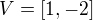 $V=[1,-2]$