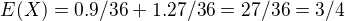 $E(X)=0.9/36+1.27/36=27/36=3/4$