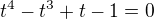 $t^4-t^3+t-1=0$