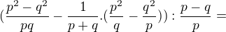 $(\frac{p^2-q^2}{pq}-\frac{1}{p+q}.(\frac{p^2}{q}-\frac{q^2}{p})):\frac{p-q}{p}=$