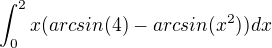 $\int_{0}^{2}x(arcsin(4)-arcsin(x^{2})) dx$