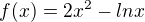 $f(x)= 2 x^2 - ln x$