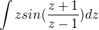 $\int zsin(\frac{z+1}{z-1})dz$
