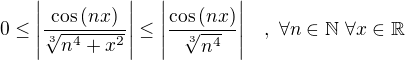 $0 \leq \Bigg|\frac{\cos{(nx)}}{\sqrt[3]{n^{4}+x^{2}}}\Bigg|\leq \Bigg| \frac{\cos{(nx)}}{\sqrt[3]{n^{4}}}\Bigg| \quad ,\,\,\forall n \in \mathbb{N} \,\, \forall x \in \mathbb{R}$