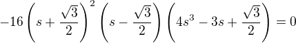 $-16\left(s+\frac{\sqrt{3}}{2}\right)^2\left(s-\frac{\sqrt{3}}{2}\right)\left(4s^3-3s+\frac{\sqrt{3}}{2}\right)=0$