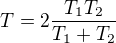 $T=2\frac{T_1T_2}{T_1+T_2}$