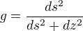 $g=\frac{ds^2}{ds^2+dz^2}$