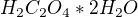 $H_{2}C_{2}O_{4 }* 2 H_{2}O$
