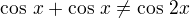 $\cos\,x +\cos\,x\neq\cos\,2x$