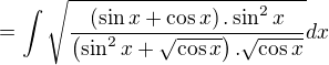 $\displaystyle =\int \sqrt{\frac{\left(\sin x+\cos x \right).\sin^2 x}{\left(\sin^2 x+\sqrt{\cos x}\right).\sqrt{\cos x}}}dx$