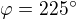 $\varphi =225^\circ $