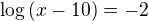 $\log{(x-10)}=-2$