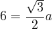 $6=\frac{\sqrt3}{2}a$
