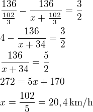 kopírovat do textarea $\frac{136}{\frac{102}{3}}-\frac{136}{x+\frac{102}{3}}=\frac 32\nl4-\frac{136}{x+34}=\frac 32\nl\frac{136}{x+34}=\frac 52\nl272=5x+170\nlx=\frac{102}{5}=20,4\,\rm{km/h}$