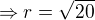 $\Rightarrow r=\sqrt{20}$