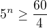$5^n \ge \frac{60}{4}$