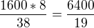 $\frac{1600*8}{38}=\frac{6400}{19}$