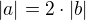 $|a| = 2\cdot |b|$