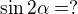 $\sin2\alpha = ? $
