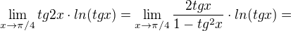 $\lim_{x\to\pi/4} tg2x \cdot ln(tgx)=\lim_{x\to\pi/4}\frac{2tgx}{1-tg^2x}\cdot ln(tgx)=$