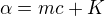 $\alpha=mc+K$