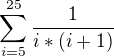 $\sum_{i=5}^{25}\frac{1}{i*(i+1)}$