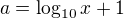 $a=\log_{10}x+1$