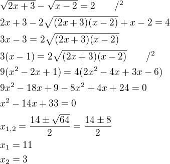 $\sqrt{2x+3}-\sqrt{x-2}=2\qquad /^2\nl2x+3-2\sqrt{(2x+3)(x-2)}+x-2=4\nl3x-3=2\sqrt{(2x+3)(x-2)}\nl3(x-1)=2\sqrt{(2x+3)(x-2)}\qquad /^2\nl9(x^2-2x+1)=4(2x^2-4x+3x-6)\nl9x^2-18x+9-8x^2+4x+24=0\nlx^2-14x+33=0\nlx_{1,2}=\frac{14\pm \sqrt{64}}{2}=\frac{14\pm 8}{2}\nlx_1=11\nlx_2=3$