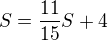 $S = \frac{11}{15}S + 4$