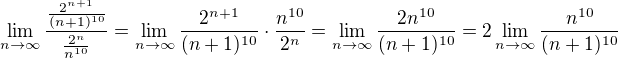 $\lim_{n \to \infty} \frac{\frac{2^{n+1}}{(n+1)^{10}}}{\frac{2^n}{n^{10}}}=\lim_{n \to \infty}\frac{2^{n+1}}{(n+1)^{10}}\cdot \frac{n^{10}}{2^n}=\lim_{n \to \infty}\frac{2n^{10}}{(n+1)^{10}}=2\lim_{n \to \infty}\frac{n^{10}}{(n+1)^{10}}$